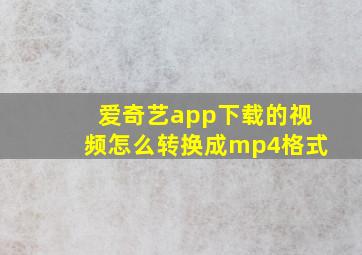 爱奇艺app下载的视频怎么转换成mp4格式