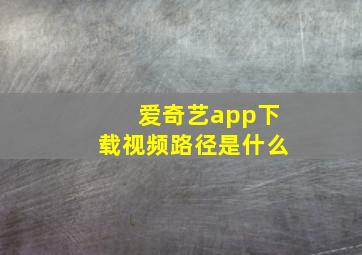 爱奇艺app下载视频路径是什么