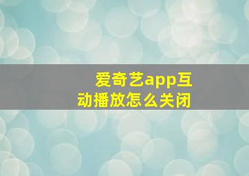 爱奇艺app互动播放怎么关闭