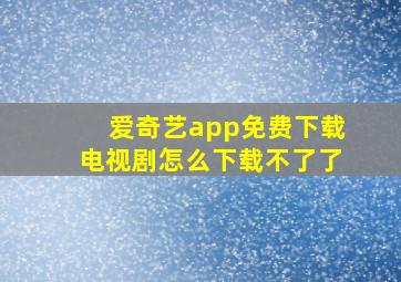 爱奇艺app免费下载电视剧怎么下载不了了