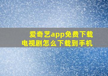 爱奇艺app免费下载电视剧怎么下载到手机