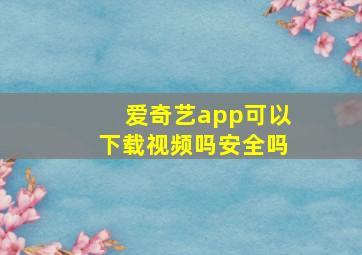 爱奇艺app可以下载视频吗安全吗