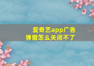 爱奇艺app广告弹窗怎么关闭不了