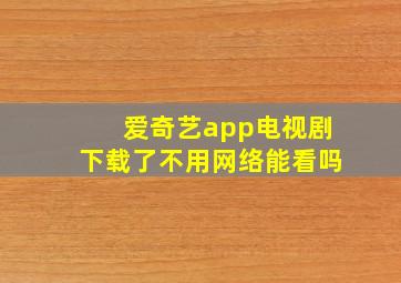 爱奇艺app电视剧下载了不用网络能看吗