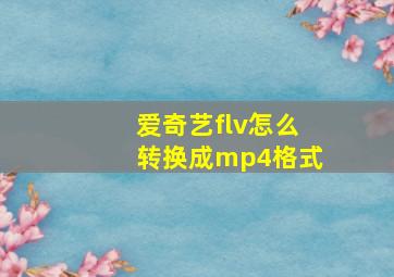 爱奇艺flv怎么转换成mp4格式