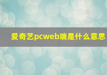 爱奇艺pcweb端是什么意思