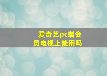 爱奇艺pc端会员电视上能用吗