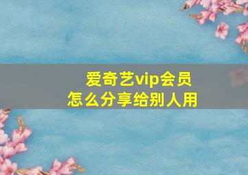 爱奇艺vip会员怎么分享给别人用