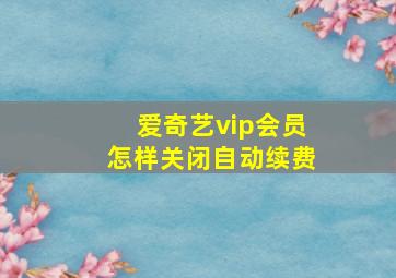 爱奇艺vip会员怎样关闭自动续费