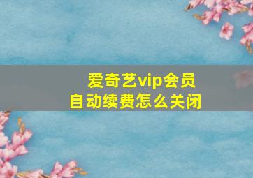 爱奇艺vip会员自动续费怎么关闭