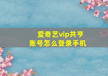 爱奇艺vip共亨账号怎么登录手机