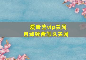 爱奇艺vip关闭自动续费怎么关闭