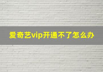 爱奇艺vip开通不了怎么办