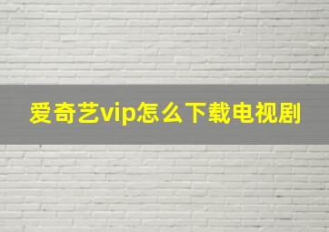 爱奇艺vip怎么下载电视剧