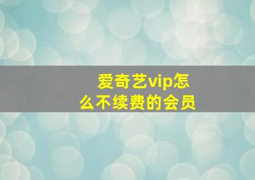 爱奇艺vip怎么不续费的会员