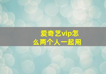 爱奇艺vip怎么两个人一起用