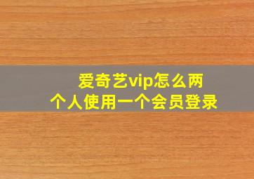 爱奇艺vip怎么两个人使用一个会员登录