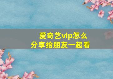 爱奇艺vip怎么分享给朋友一起看