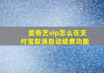 爱奇艺vip怎么在支付宝取消自动续费功能