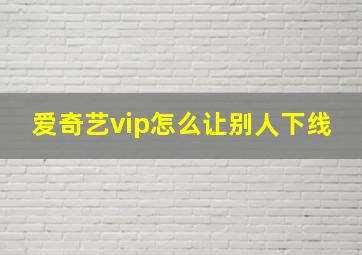 爱奇艺vip怎么让别人下线