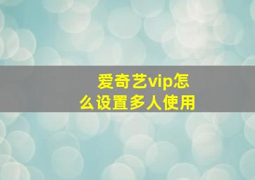 爱奇艺vip怎么设置多人使用