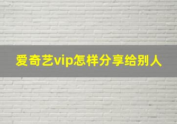 爱奇艺vip怎样分享给别人