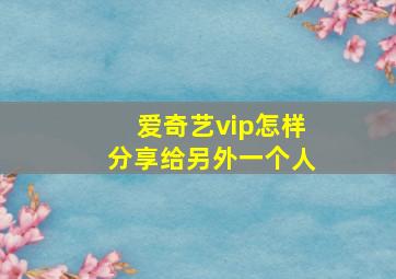 爱奇艺vip怎样分享给另外一个人