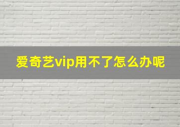 爱奇艺vip用不了怎么办呢