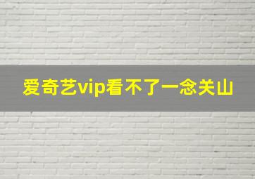 爱奇艺vip看不了一念关山