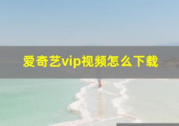 爱奇艺vip视频怎么下载