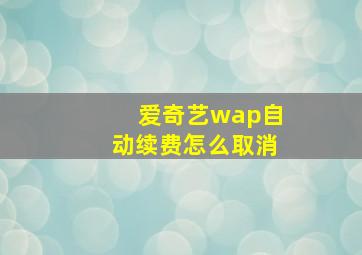 爱奇艺wap自动续费怎么取消