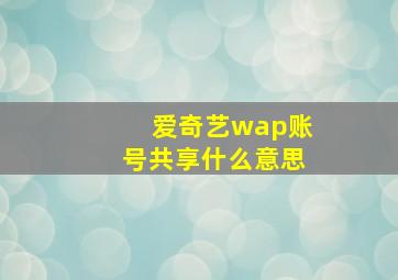 爱奇艺wap账号共享什么意思