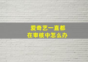 爱奇艺一直都在审核中怎么办