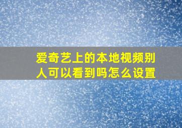 爱奇艺上的本地视频别人可以看到吗怎么设置