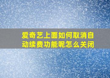 爱奇艺上面如何取消自动续费功能呢怎么关闭