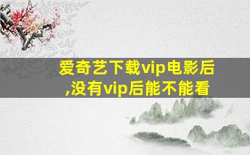 爱奇艺下载vip电影后,没有vip后能不能看