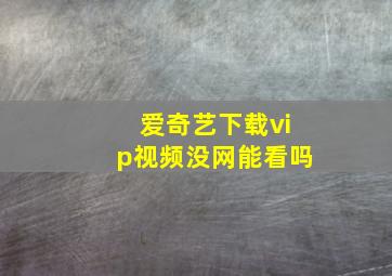 爱奇艺下载vip视频没网能看吗