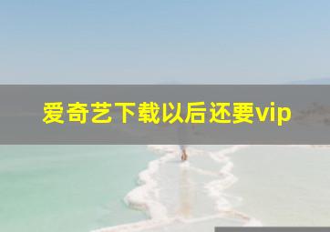 爱奇艺下载以后还要vip