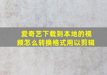 爱奇艺下载到本地的视频怎么转换格式用以剪辑