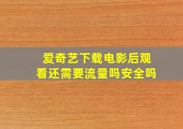 爱奇艺下载电影后观看还需要流量吗安全吗