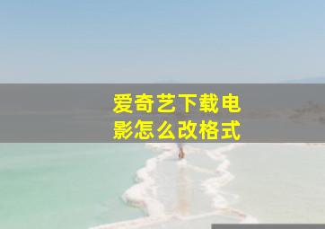 爱奇艺下载电影怎么改格式