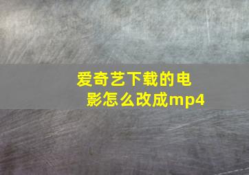 爱奇艺下载的电影怎么改成mp4