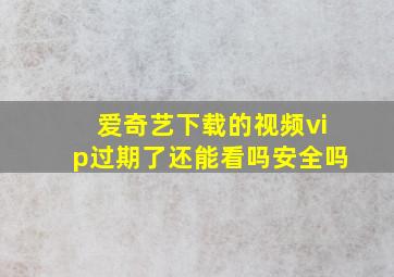 爱奇艺下载的视频vip过期了还能看吗安全吗