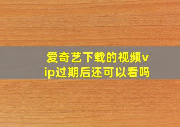 爱奇艺下载的视频vip过期后还可以看吗