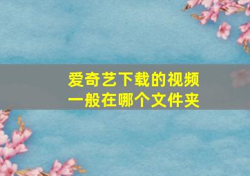 爱奇艺下载的视频一般在哪个文件夹