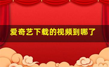 爱奇艺下载的视频到哪了