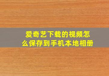 爱奇艺下载的视频怎么保存到手机本地相册