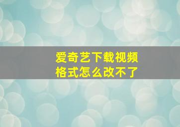 爱奇艺下载视频格式怎么改不了