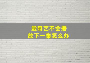 爱奇艺不会播放下一集怎么办