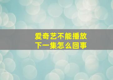 爱奇艺不能播放下一集怎么回事